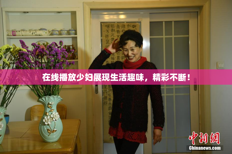 在线播放少妇展现生活趣味，精彩不断！