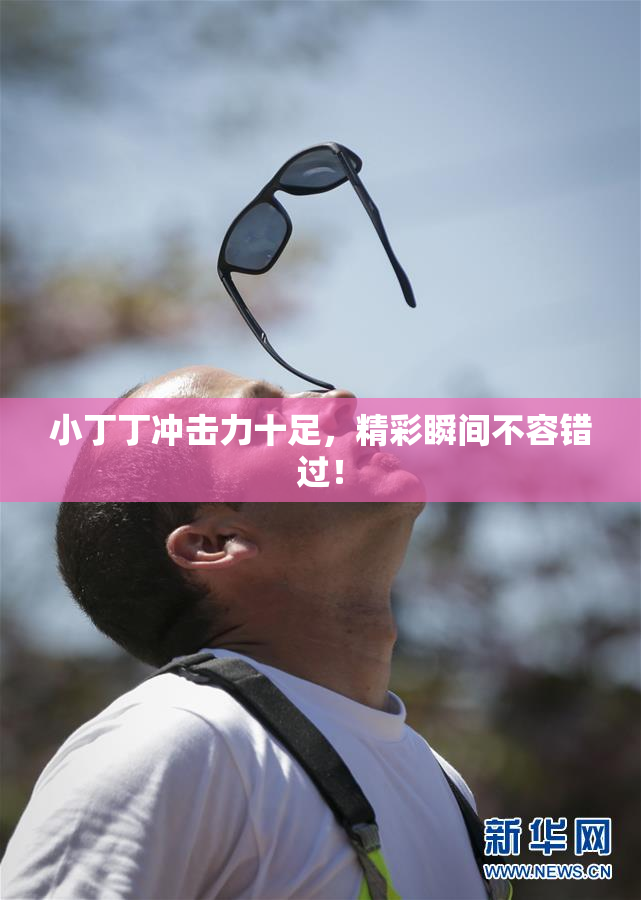 小丁丁冲击力十足，精彩瞬间不容错过！