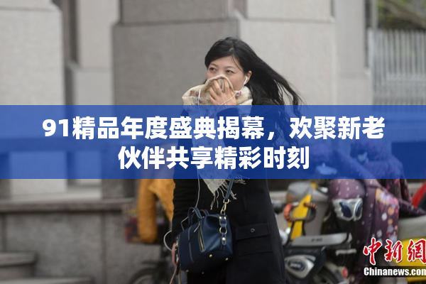 91精品年度盛典揭幕，欢聚新老伙伴共享精彩时刻