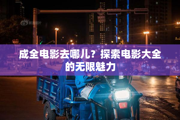 成全电影去哪儿？探索电影大全的无限魅力