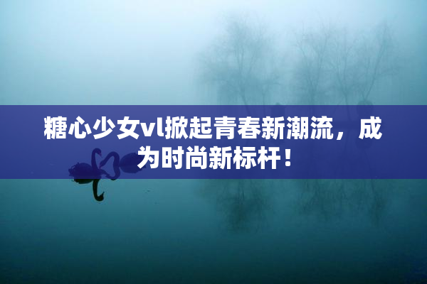 糖心少女vl掀起青春新潮流，成为时尚新标杆！