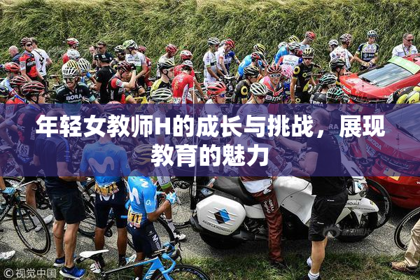 年轻女教师H的成长与挑战，展现教育的魅力