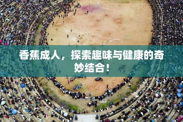 香蕉成人，探索趣味与健康的奇妙结合！