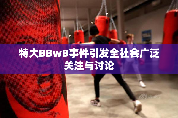 特大BBwB事件引发全社会广泛关注与讨论