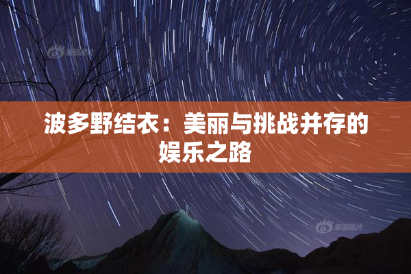 波多野结衣：美丽与挑战并存的娱乐之路