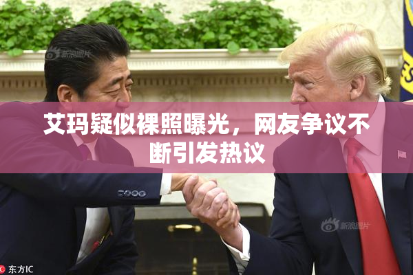 艾玛疑似裸照曝光，网友争议不断引发热议