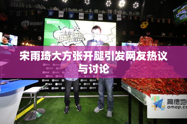宋雨琦大方张开腿引发网友热议与讨论