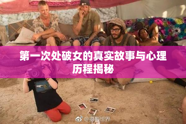 第一次处破女的真实故事与心理历程揭秘