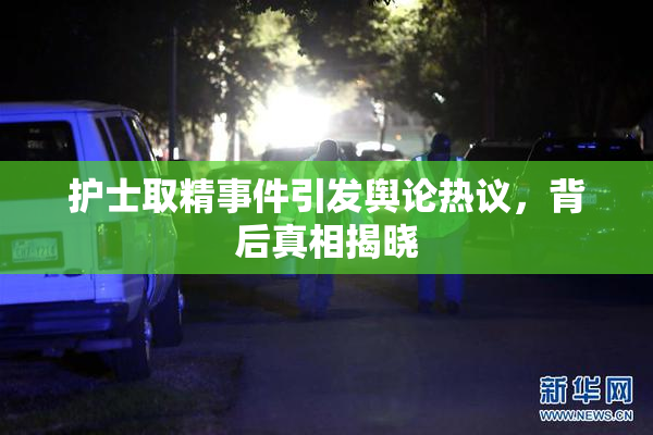 护士取精事件引发舆论热议，背后真相揭晓