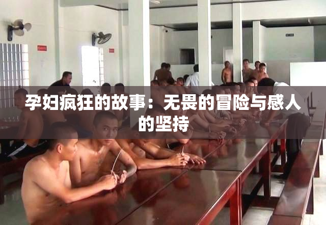 孕妇疯狂的故事：无畏的冒险与感人的坚持