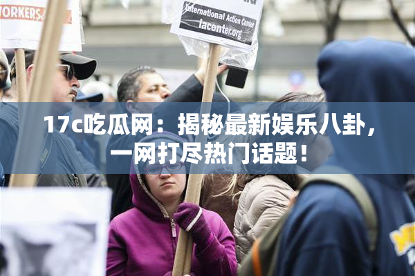 17c吃瓜网：揭秘最新娱乐八卦，一网打尽热门话题！