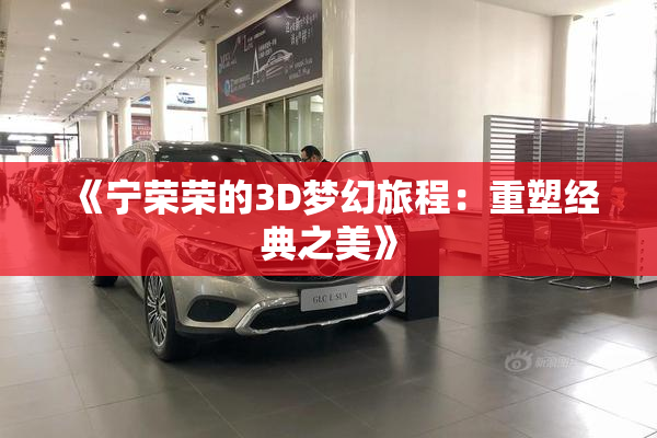 《宁荣荣的3D梦幻旅程：重塑经典之美》