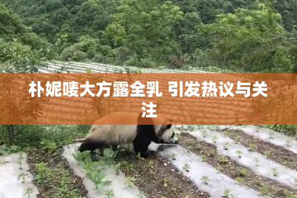 朴妮唛大方露全乳 引发热议与关注