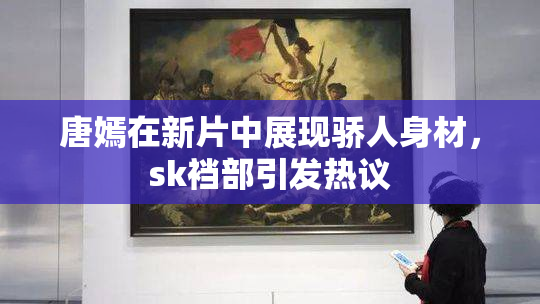唐嫣在新片中展现骄人身材，sk裆部引发热议