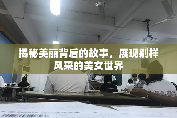 揭秘美丽背后的故事，展现别样风采的美女世界
