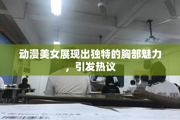 动漫美女展现出独特的胸部魅力，引发热议