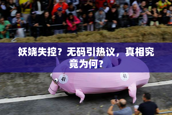 妖娆失控？无码引热议，真相究竟为何？