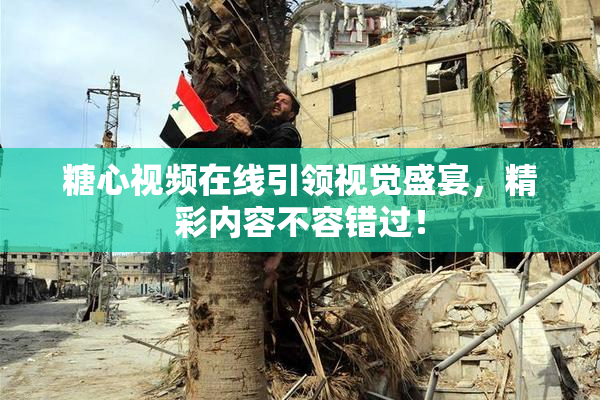 糖心视频在线引领视觉盛宴，精彩内容不容错过！
