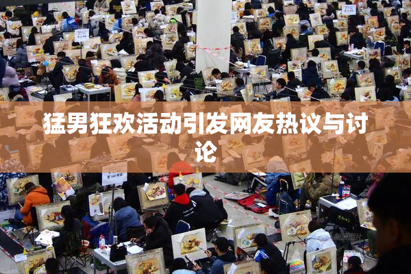猛男狂欢活动引发网友热议与讨论