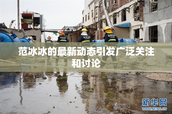 范冰冰的最新动态引发广泛关注和讨论