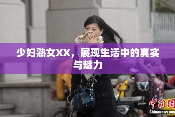 少妇熟女XX，展现生活中的真实与魅力