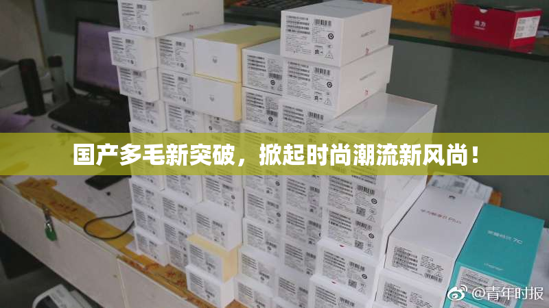 国产多毛新突破，掀起时尚潮流新风尚！