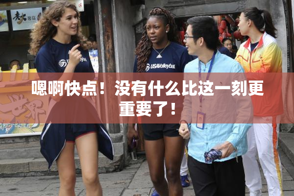 嗯啊快点！没有什么比这一刻更重要了！