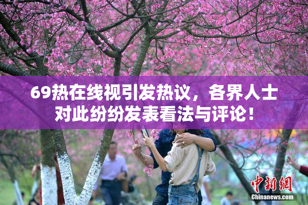 69热在线视引发热议，各界人士对此纷纷发表看法与评论！