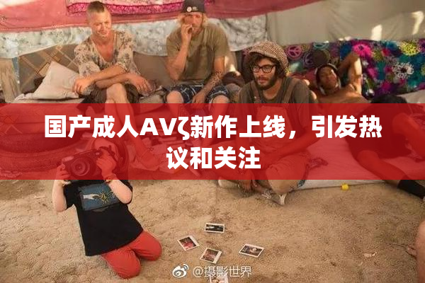 国产成人AVζ新作上线，引发热议和关注