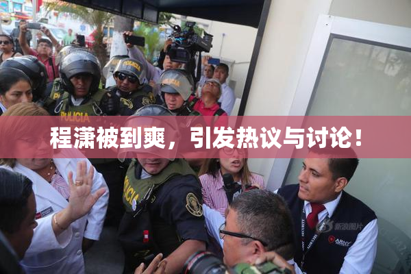 程潇被到爽，引发热议与讨论！