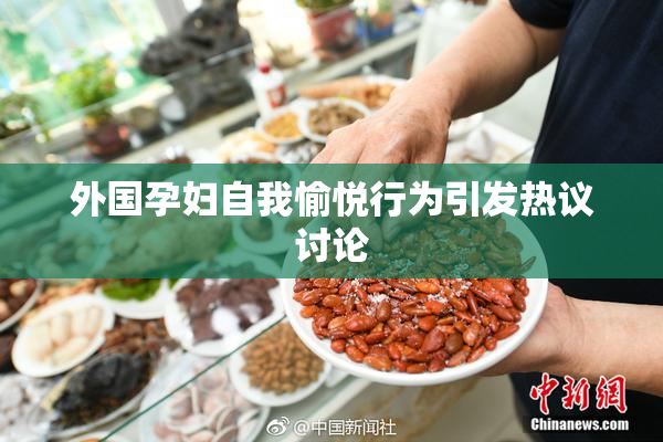 外国孕妇自我愉悦行为引发热议讨论