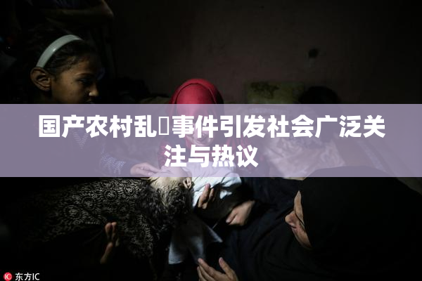 国产农村乱婬事件引发社会广泛关注与热议