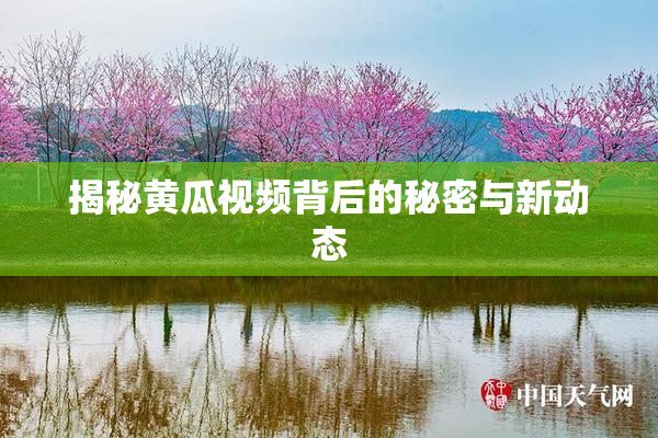 揭秘黄瓜视频背后的秘密与新动态