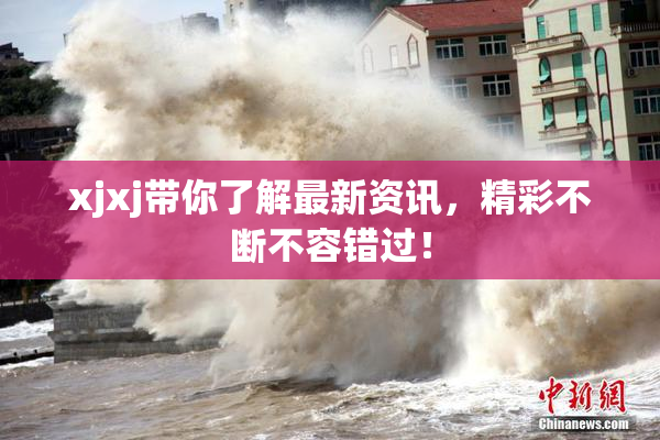 xjxj带你了解最新资讯，精彩不断不容错过！
