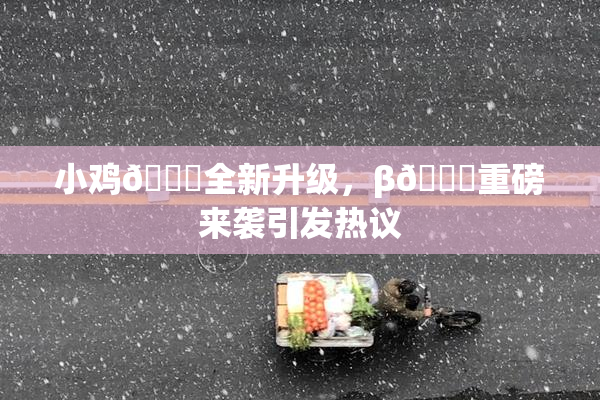 小鸡🐔全新升级，β🔞重磅来袭引发热议