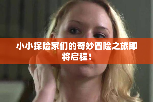 小小探险家们的奇妙冒险之旅即将启程！