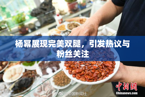 杨幂展现完美双腿，引发热议与粉丝关注