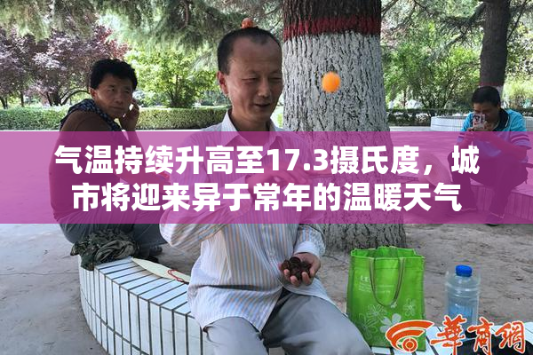 气温持续升高至17.3摄氏度，城市将迎来异于常年的温暖天气