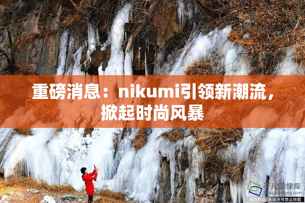重磅消息：nikumi引领新潮流，掀起时尚风暴