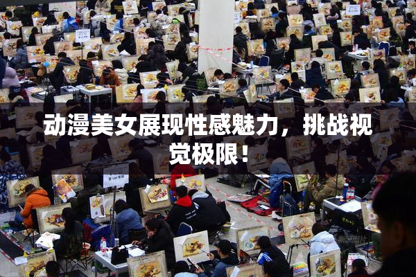 动漫美女展现性感魅力，挑战视觉极限！