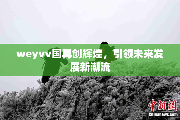weyvv国再创辉煌，引领未来发展新潮流