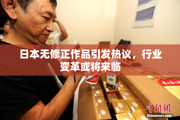 日本无修正作品引发热议，行业变革或将来临