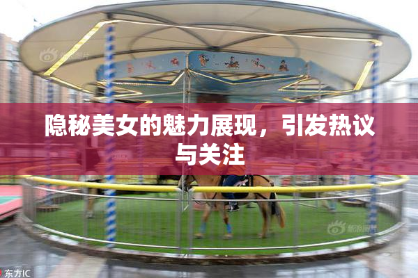 隐秘美女的魅力展现，引发热议与关注