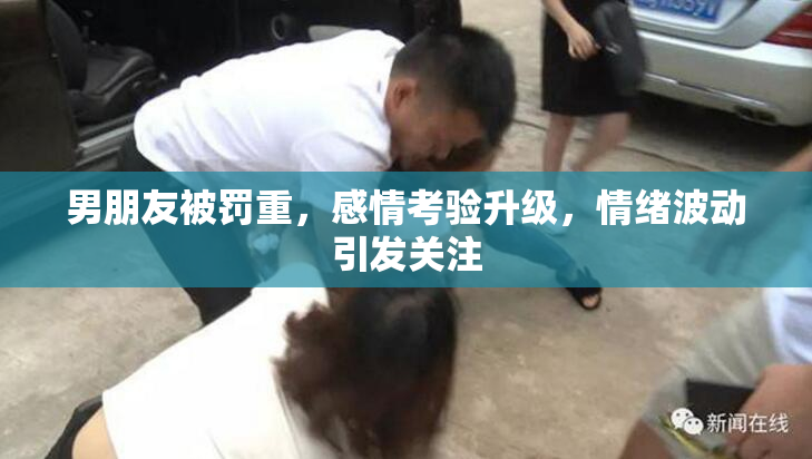 男朋友被罚重，感情考验升级，情绪波动引发关注