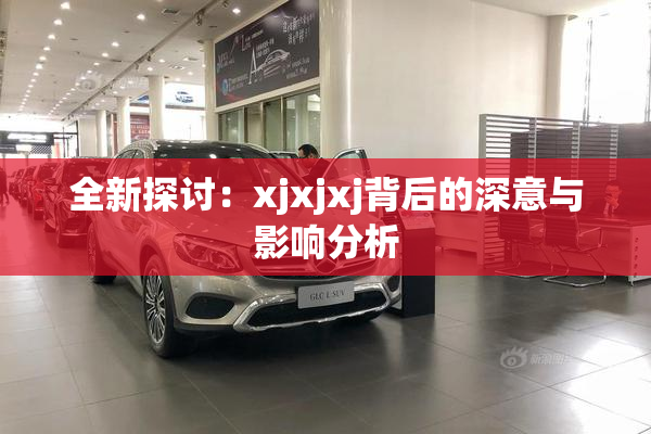 全新探讨：xjxjxj背后的深意与影响分析