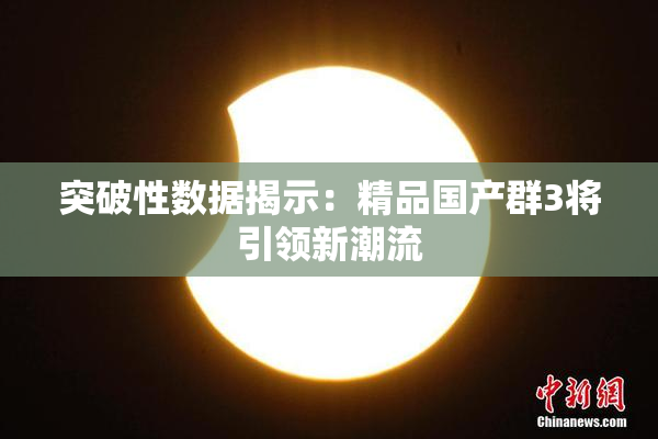 突破性数据揭示：精品国产群3将引领新潮流