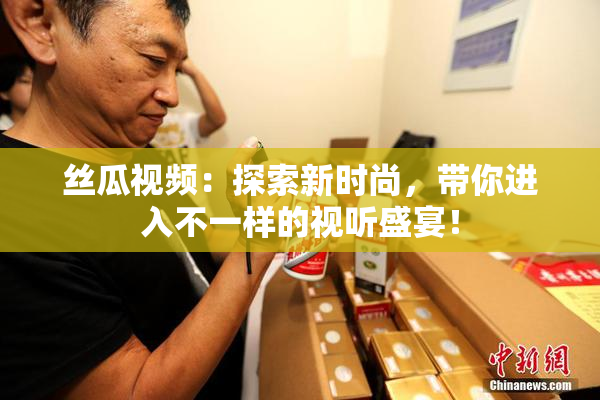 丝瓜视频：探索新时尚，带你进入不一样的视听盛宴！