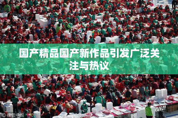 国产精品国产新作品引发广泛关注与热议