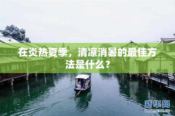 在炎热夏季，清凉消暑的最佳方法是什么？