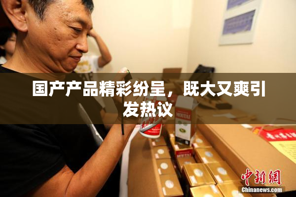 国产产品精彩纷呈，既大又爽引发热议